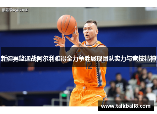 新疆男篮迎战阿尔利雅得全力争胜展现团队实力与竞技精神