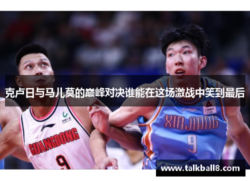 克卢日与马儿莫的巅峰对决谁能在这场激战中笑到最后